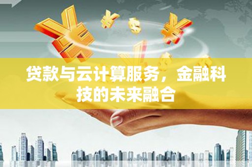 滁州贷款与云计算服务，金融科技的未来融合