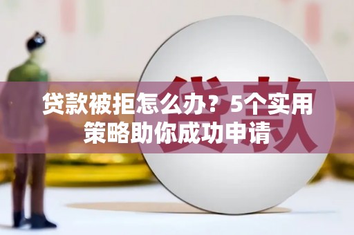 滁州贷款被拒怎么办？5个实用策略助你成功申请