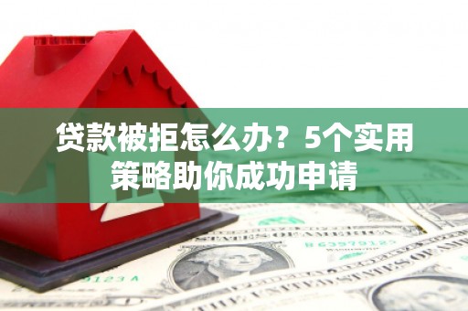 滁州贷款被拒怎么办？5个实用策略助你成功申请
