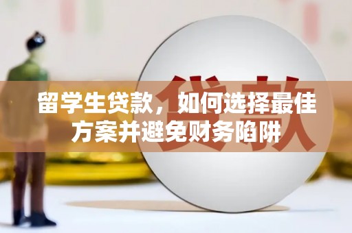 滁州留学生贷款，如何选择最佳方案并避免财务陷阱