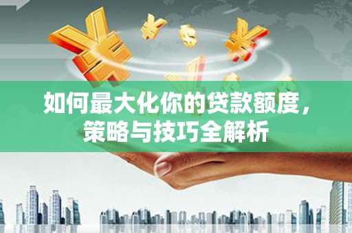 滁州如何最大化你的贷款额度，策略与技巧全解析