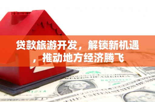 滁州贷款旅游开发，解锁新机遇，推动地方经济腾飞