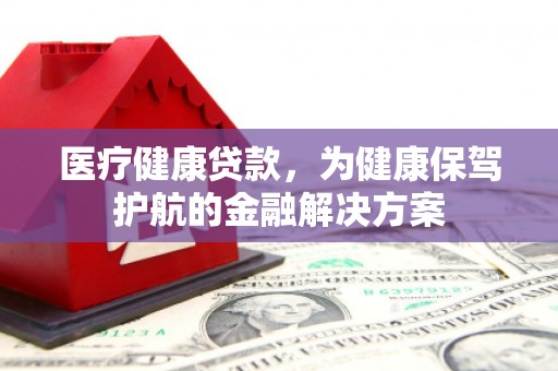 滁州医疗健康贷款，为健康保驾护航的金融解决方案