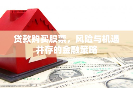 滁州贷款购买股票，风险与机遇并存的金融策略