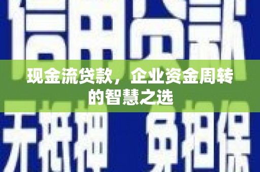 滁州现金流贷款，企业资金周转的智慧之选
