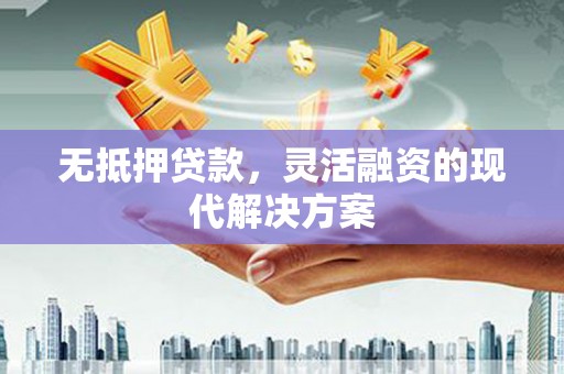 滁州无抵押贷款，灵活融资的现代解决方案