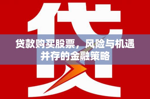滁州贷款购买股票，风险与机遇并存的金融策略