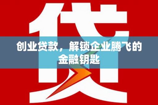 滁州创业贷款，解锁企业腾飞的金融钥匙