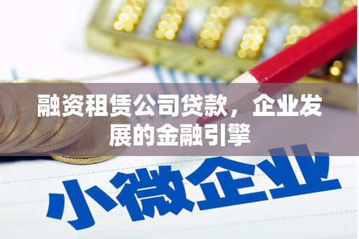滁州融资租赁公司贷款，企业发展的金融引擎