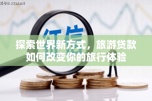 滁州探索世界新方式，旅游贷款如何改变你的旅行体验
