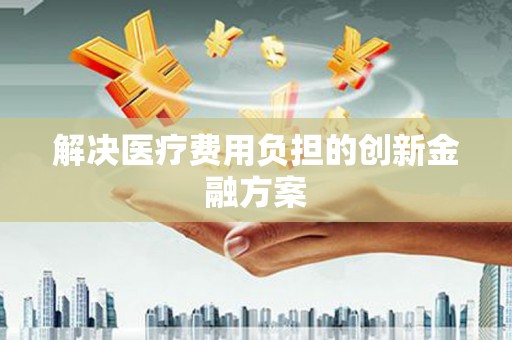 滁州解决医疗费用负担的创新金融方案