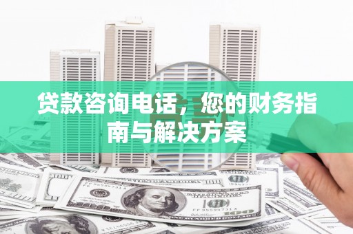 滁州贷款咨询电话，您的财务指南与解决方案