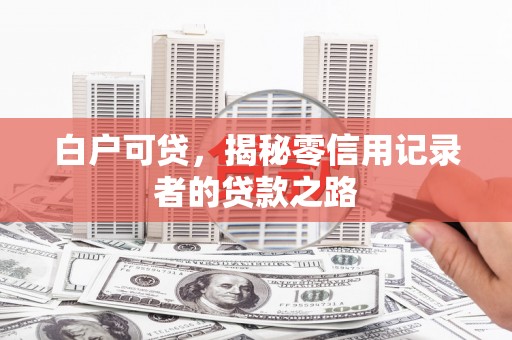 滁州白户可贷，揭秘零信用记录者的贷款之路