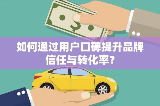 滁州如何通过用户口碑提升品牌信任与转化率？