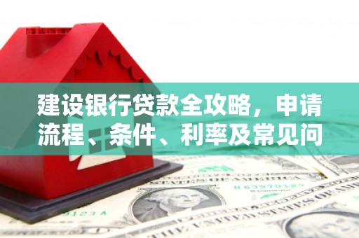 滁州建设银行贷款全攻略，申请流程、条件、利率及常见问题解答
