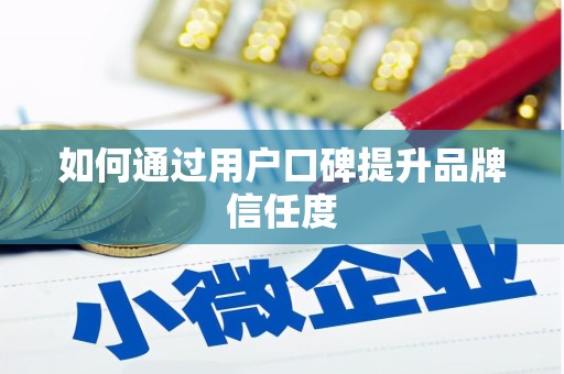 滁州如何通过用户口碑提升品牌信任度