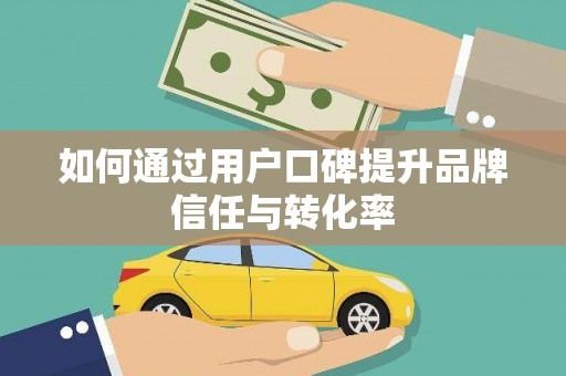 滁州如何通过用户口碑提升品牌信任与转化率