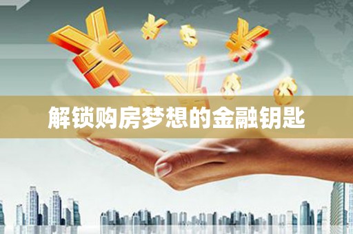 滁州解锁购房梦想的金融钥匙