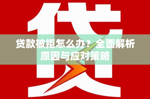 滁州贷款被拒怎么办？全面解析原因与应对策略