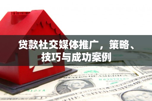 滁州贷款社交媒体推广，策略、技巧与成功案例