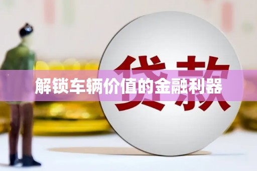 滁州解锁车辆价值的金融利器