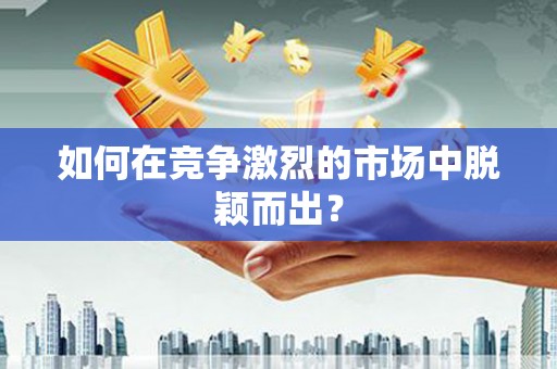 滁州如何在竞争激烈的市场中脱颖而出？