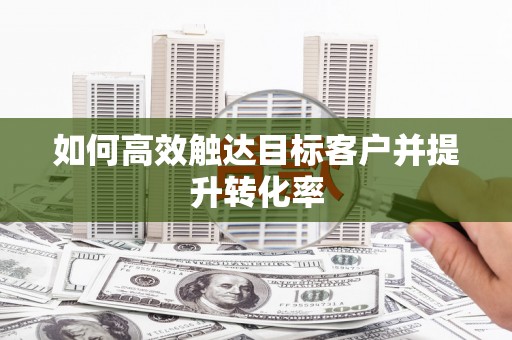 滁州如何高效触达目标客户并提升转化率