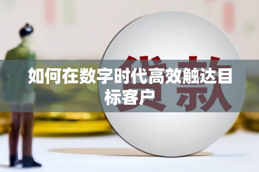 滁州如何在数字时代高效触达目标客户