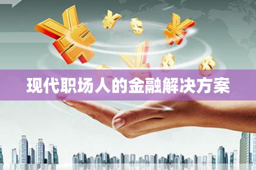 滁州现代职场人的金融解决方案