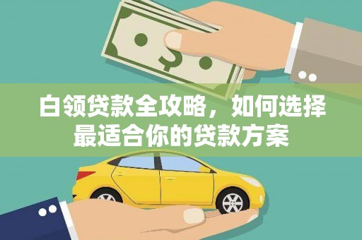 滁州白领贷款全攻略，如何选择最适合你的贷款方案