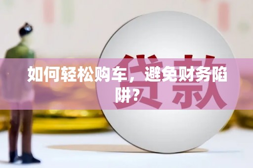 滁州如何轻松购车，避免财务陷阱？