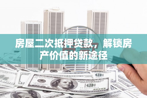 滁州房屋二次抵押贷款，解锁房产价值的新途径