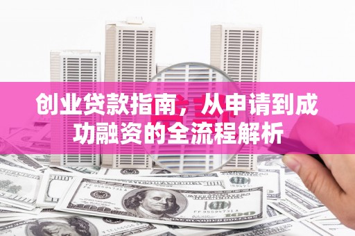 滁州创业贷款指南，从申请到成功融资的全流程解析