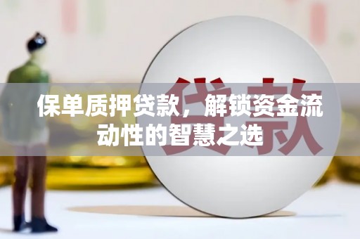 滁州保单质押贷款，解锁资金流动性的智慧之选