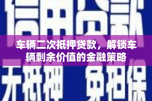 滁州车辆二次抵押贷款，解锁车辆剩余价值的金融策略