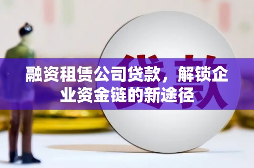 滁州融资租赁公司贷款，解锁企业资金链的新途径