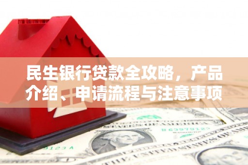 滁州民生银行贷款全攻略，产品介绍、申请流程与注意事项